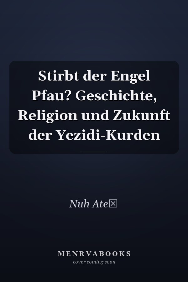Stirbt der Engel Pfau? Geschichte, Religion und Zukunft der Yezidi-Kurden