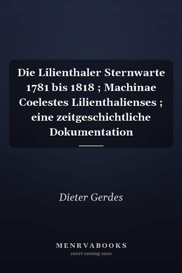Die Lilienthaler Sternwarte 1781 bis 1818 ; Machinae Coelestes Lilienthalienses ; eine zeitgeschichtliche Dokumentation