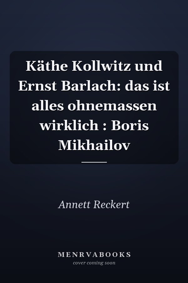Käthe Kollwitz und Ernst Barlach: das ist alles ohnemassen wirklich : Boris Mikhailov