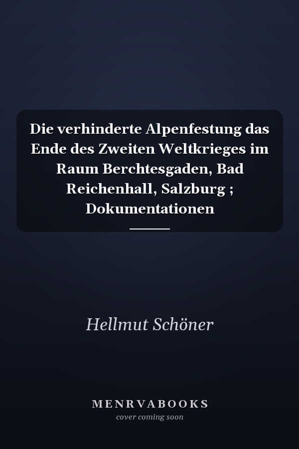Die verhinderte Alpenfestung das Ende des Zweiten Weltkrieges im Raum Berchtesgaden, Bad Reichenhall, Salzburg ; Dokumentationen