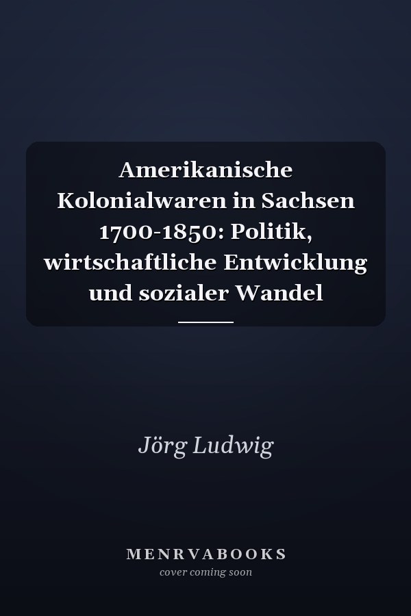 Amerikanische Kolonialwaren in Sachsen 1700-1850: Politik, wirtschaftliche Entwicklung und sozialer Wandel