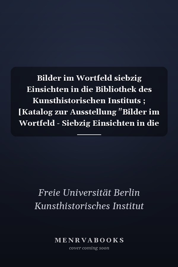 Bilder im Wortfeld siebzig Einsichten in die Bibliothek des Kunsthistorischen Instituts ; [Katalog zur Ausstellung "Bilder im Wortfeld - Siebzig Einsichten in die Bibliothek des Kunsthistorischen Instituts", Freie Universität Berlin, Kunsthistorisches Institut, 17. Februar - 21. April 2006]
