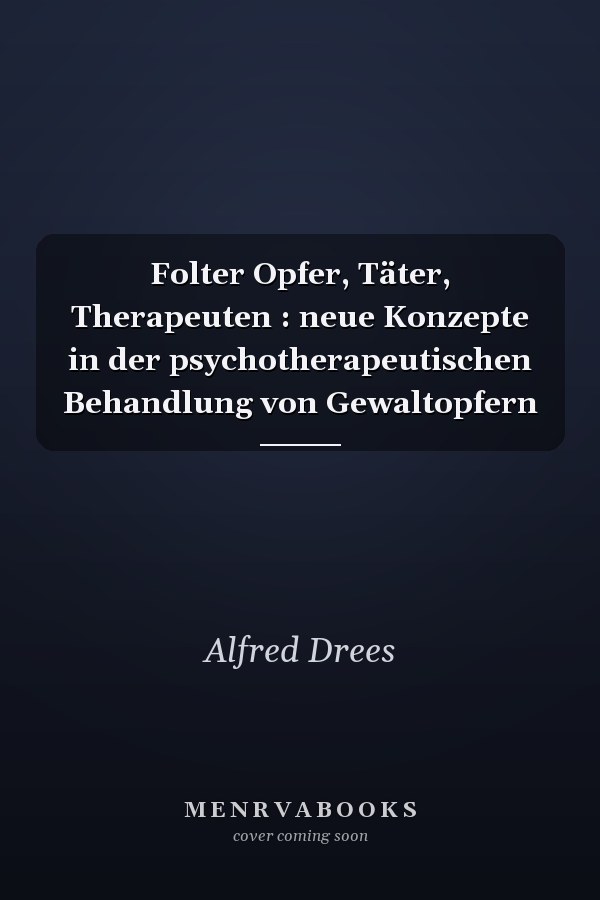 Folter Opfer, Täter, Therapeuten : neue Konzepte in der psychotherapeutischen Behandlung von Gewaltopfern
