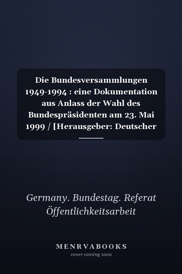 Die Bundesversammlungen 1949-1994 : eine Dokumentation aus Anlass der Wahl des Bundespräsidenten am 23. Mai 1999 / [Herausgeber: Deutscher Bundestag, Referat Öffentlichkeitsarbeit]