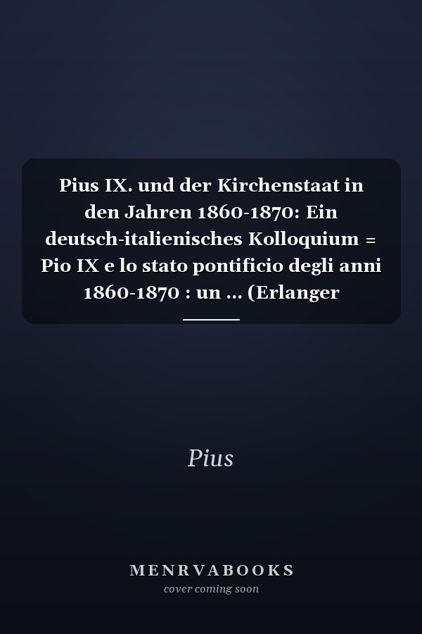 Pius IX. und der Kirchenstaat in den Jahren 1860-1870: Ein deutsch-italienisches Kolloquium = Pio IX e lo stato pontificio degli anni 1860-1870 : un ... (Erlanger Forschungen) (German Edition)