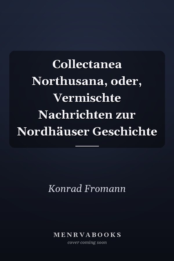 Collectanea Northusana, oder, Vermischte Nachrichten zur Nordhäuser Geschichte