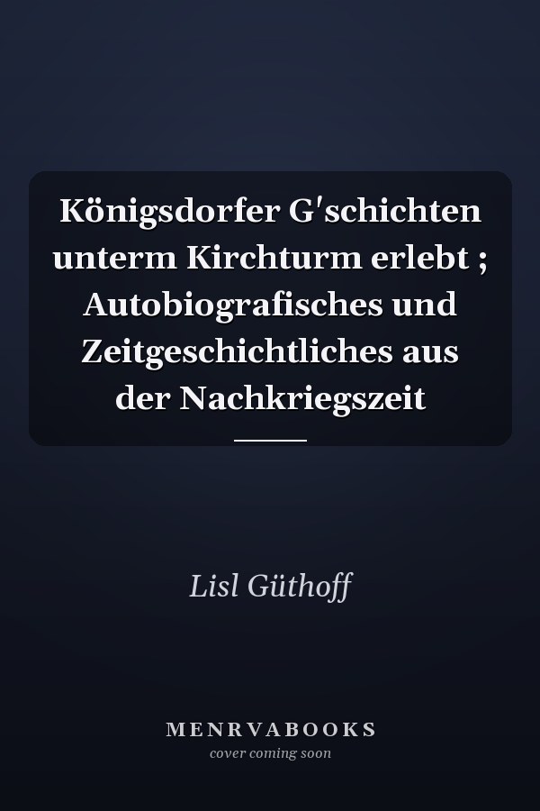 Königsdorfer G'schichten unterm Kirchturm erlebt ; Autobiografisches und Zeitgeschichtliches aus der Nachkriegszeit