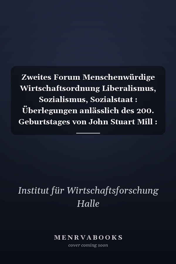 Zweites Forum Menschenwürdige Wirtschaftsordnung Liberalismus, Sozialismus, Sozialstaat : Überlegungen anlässlich des 200. Geburtstages von John Stuart Mill : Beiträge zur Tagung 2006 in Tutzing