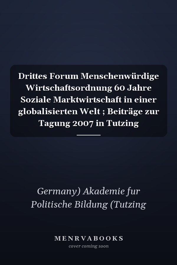 Drittes Forum Menschenwürdige Wirtschaftsordnung 60 Jahre Soziale Marktwirtschaft in einer globalisierten Welt ; Beiträge zur Tagung 2007 in Tutzing