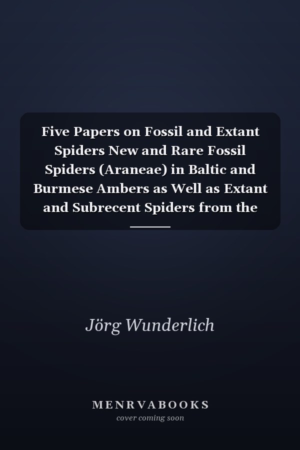 Five Papers on Fossil and Extant Spiders New and Rare Fossil Spiders (Araneae) in Baltic and Burmese Ambers as Well as Extant and Subrecent Spiders from the Western Palaearctic and Madagascar, with Notes on Spider Phylogeny, Evolution and Classification