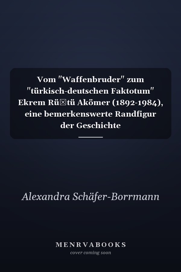 Vom "Waffenbruder" zum "türkisch-deutschen Faktotum" Ekrem Rüştü Akömer (1892-1984), eine bemerkenswerte Randfigur der Geschichte
