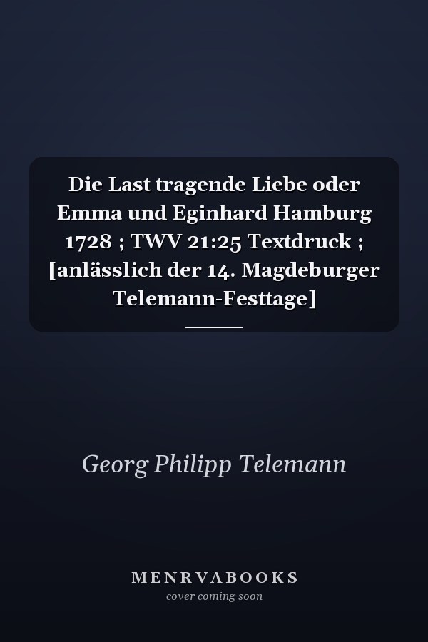 Die Last tragende Liebe oder Emma und Eginhard Hamburg 1728 ; TWV 21:25 Textdruck ; [anlässlich der 14. Magdeburger Telemann-Festtage]