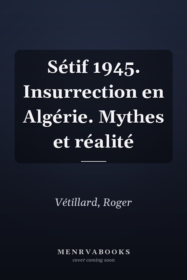Sétif 1945. Insurrection en Algérie. Mythes et réalité