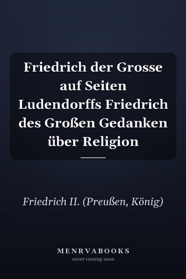 Friedrich der Grosse auf Seiten Ludendorffs Friedrich des Großen Gedanken über Religion