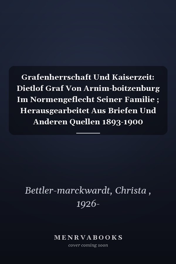 Grafenherrschaft Und Kaiserzeit: Dietlof Graf Von Arnim-boitzenburg Im Normengeflecht Seiner Familie ; Herausgearbeitet Aus Briefen Und Anderen Quellen 1893-1900