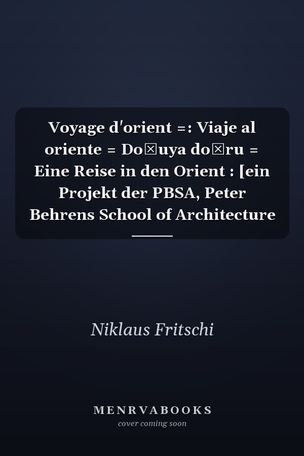 Voyage d'orient =: Viaje al oriente = Doğuya doğru = Eine Reise in den Orient : [ein Projekt der PBSA, Peter Behrens School of Architecture