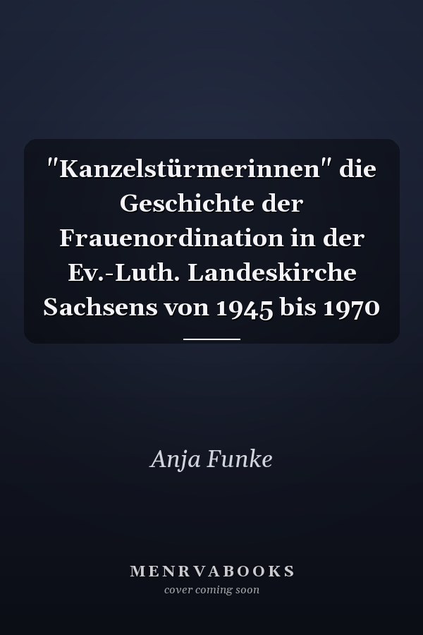 "Kanzelstürmerinnen" die Geschichte der Frauenordination in der Ev.-Luth. Landeskirche Sachsens von 1945 bis 1970