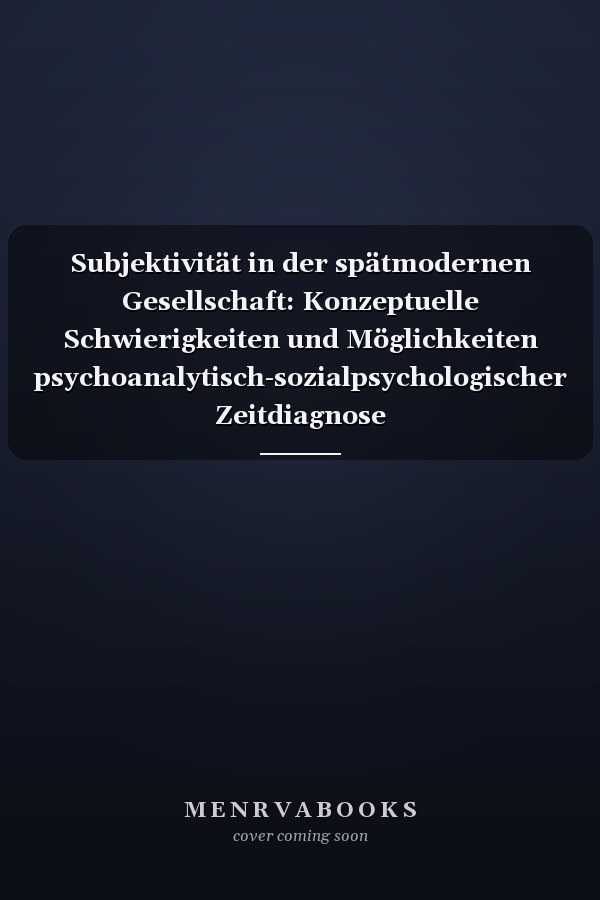 Subjektivität in der spätmodernen Gesellschaft: Konzeptuelle Schwierigkeiten und Möglichkeiten psychoanalytisch-sozialpsychologischer Zeitdiagnose