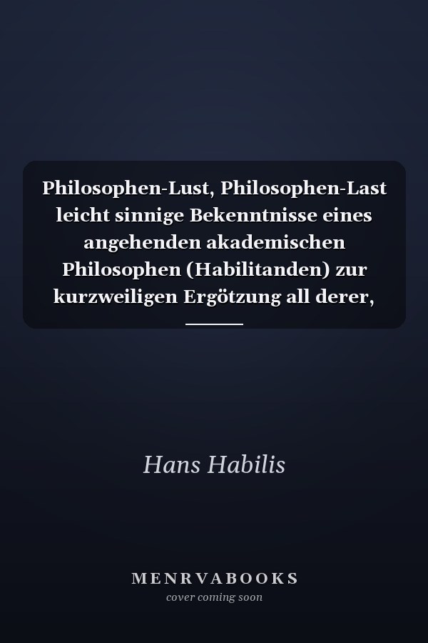 Philosophen-Lust, Philosophen-Last leicht sinnige Bekenntnisse eines angehenden akademischen Philosophen (Habilitanden) zur kurzweiligen Ergötzung all derer, die bisweilen auch nicht wissen, was das Ganze soll