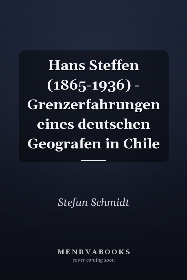 Hans Steffen (1865-1936) - Grenzerfahrungen eines deutschen Geografen in Chile