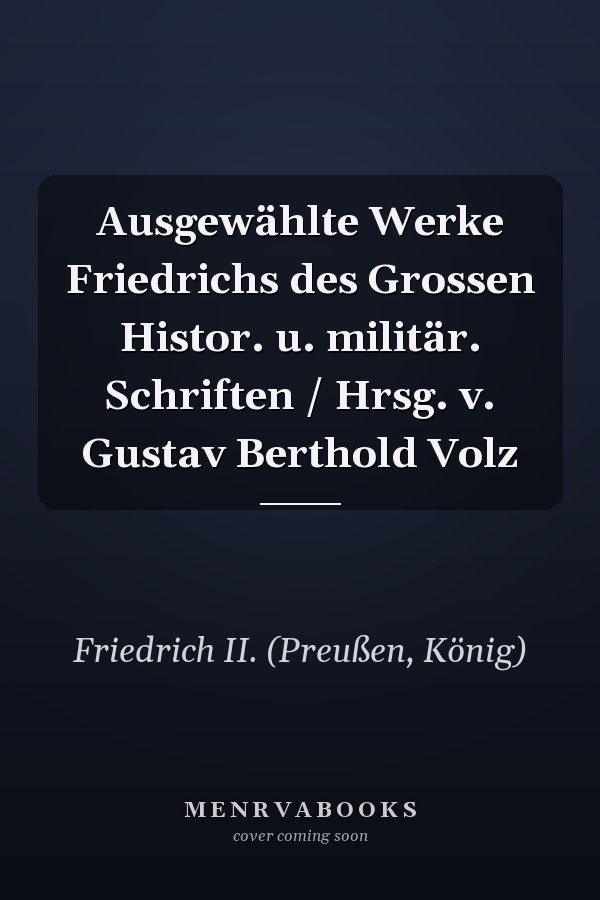 Ausgewählte Werke Friedrichs des Grossen Histor. u. militär. Schriften / Hrsg. v. Gustav Berthold Volz