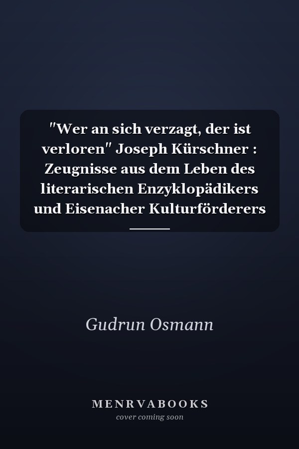 "Wer an sich verzagt, der ist verloren" Joseph Kürschner : Zeugnisse aus dem Leben des literarischen Enzyklopädikers und Eisenacher Kulturförderers