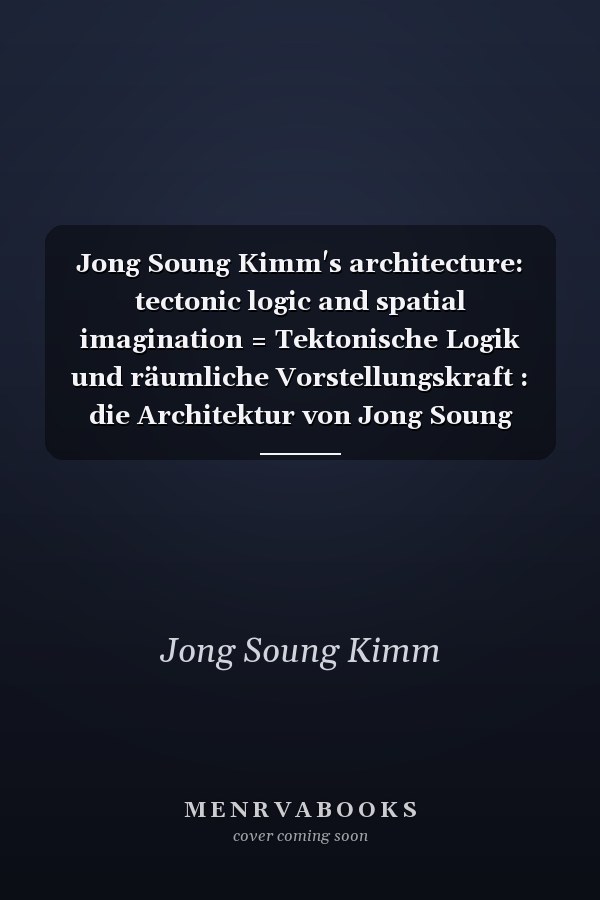 Jong Soung Kimm's architecture: tectonic logic and spatial imagination = Tektonische Logik und räumliche Vorstellungskraft : die Architektur von Jong Soung Kimm