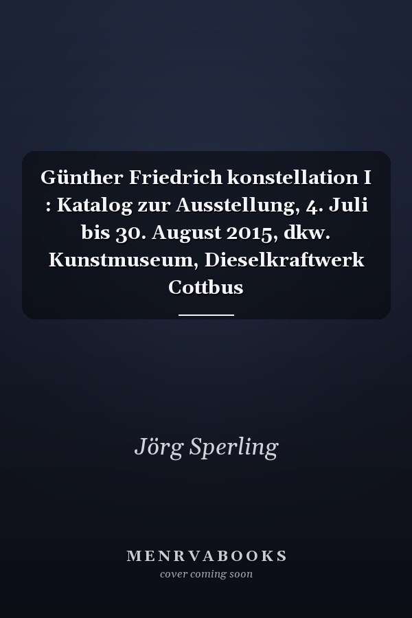 Günther Friedrich konstellation I : Katalog zur Ausstellung, 4. Juli bis 30. August 2015, dkw. Kunstmuseum, Dieselkraftwerk Cottbus