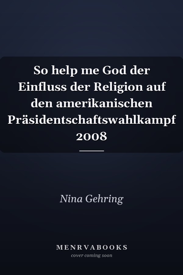 So help me God der Einfluss der Religion auf den amerikanischen Präsidentschaftswahlkampf 2008