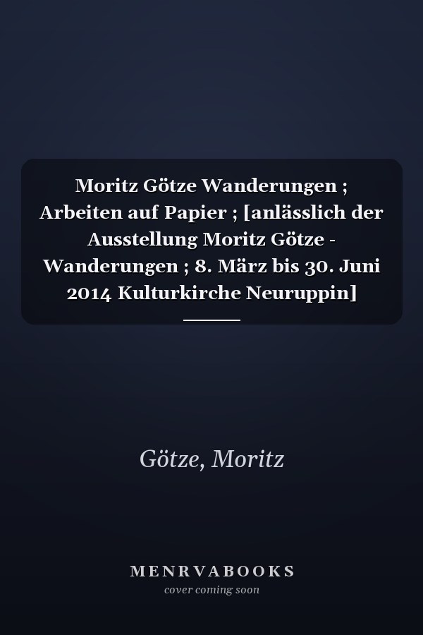 Moritz Götze Wanderungen ; Arbeiten auf Papier ; [anlässlich der Ausstellung Moritz Götze - Wanderungen ; 8. März bis 30. Juni 2014 Kulturkirche Neuruppin]