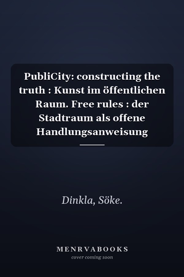 PubliCity: constructing the truth : Kunst im öffentlichen Raum. Free rules : der Stadtraum als offene Handlungsanweisung
