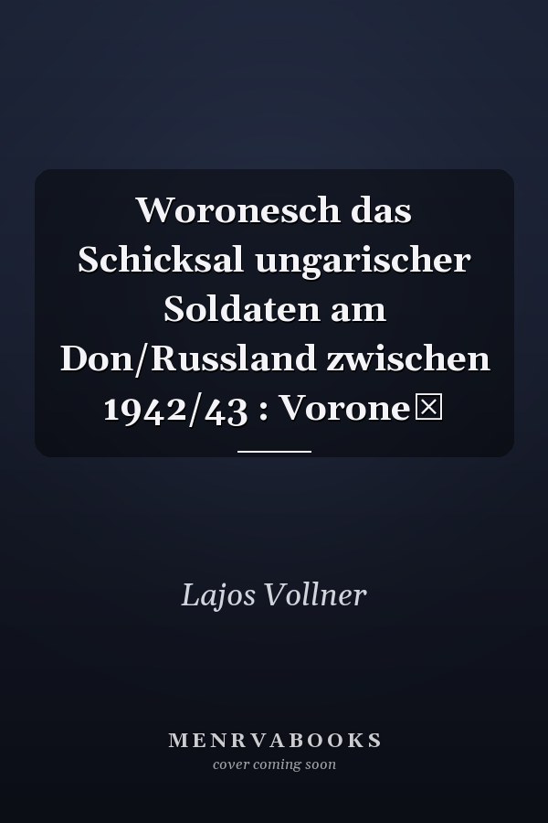 Woronesch das Schicksal ungarischer Soldaten am Don/Russland zwischen 1942/43 : Voronež
