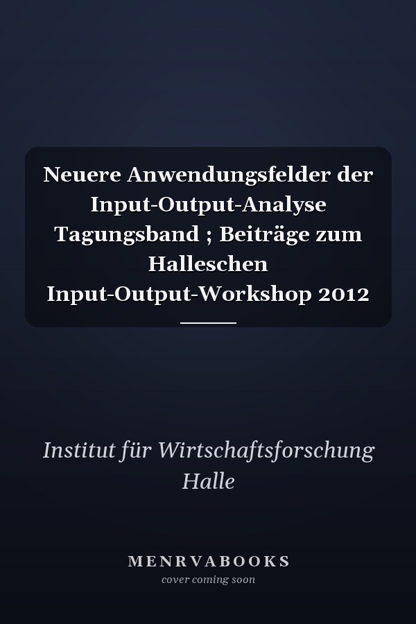 Neuere Anwendungsfelder der Input-Output-Analyse Tagungsband ; Beiträge zum Halleschen Input-Output-Workshop 2012