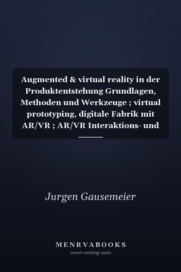 Augmented & virtual reality in der Produktentstehung Grundlagen, Methoden und Werkzeuge ; virtual prototyping, digitale Fabrik mit AR/VR ; AR/VR Interaktions- und Visualisierungstechniken