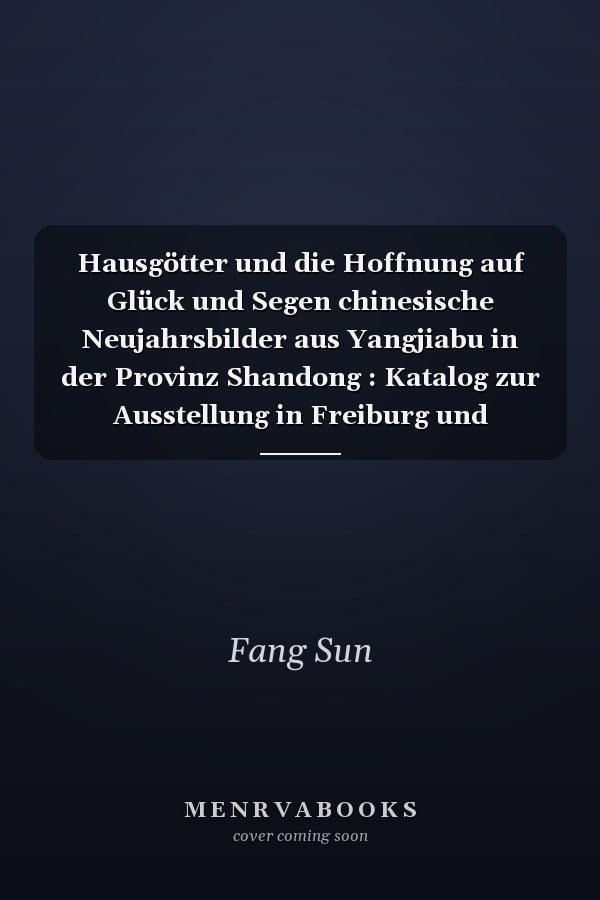 Hausgötter und die Hoffnung auf Glück und Segen chinesische Neujahrsbilder aus Yangjiabu in der Provinz Shandong : Katalog zur Ausstellung in Freiburg und Nürnberg