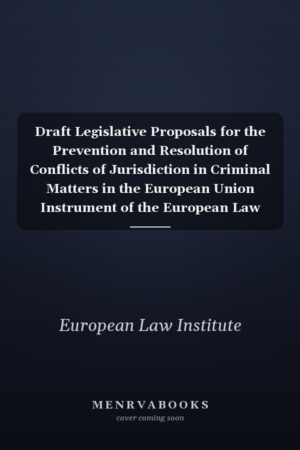 Draft Legislative Proposals for the Prevention and Resolution of Conflicts of Jurisdiction in Criminal Matters in the European Union Instrument of the European Law Institute