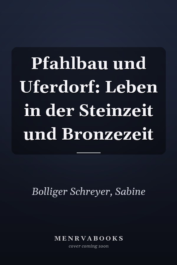 Pfahlbau und Uferdorf: Leben in der Steinzeit und Bronzezeit
