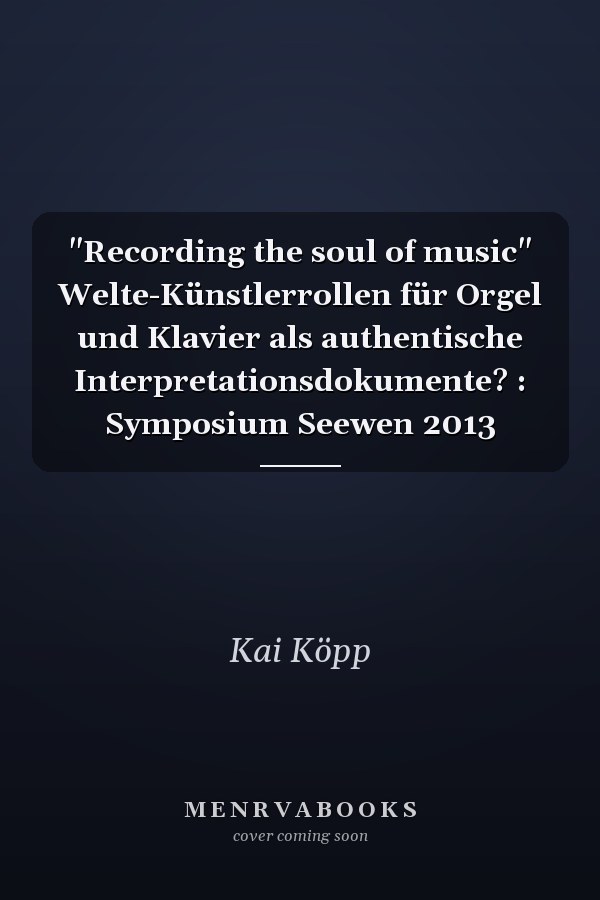 "Recording the soul of music" Welte-Künstlerrollen für Orgel und Klavier als authentische Interpretationsdokumente? : Symposium Seewen 2013