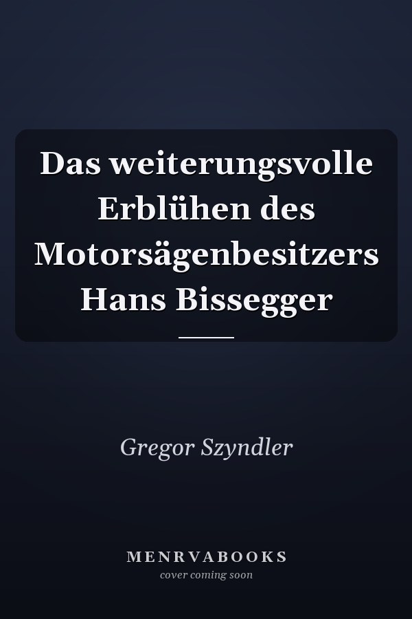 Das weiterungsvolle Erblühen des Motorsägenbesitzers Hans Bissegger