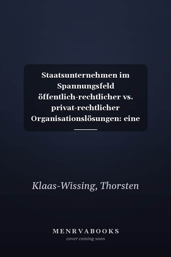 Staatsunternehmen im Spannungsfeld öffentlich-rechtlicher vs. privat-rechtlicher Organisationslösungen: eine szenariobasierte Potenzialuntersuchung am Beispiel der RUAG (Holding AG) ; [St. Galler RUAG-Studie]