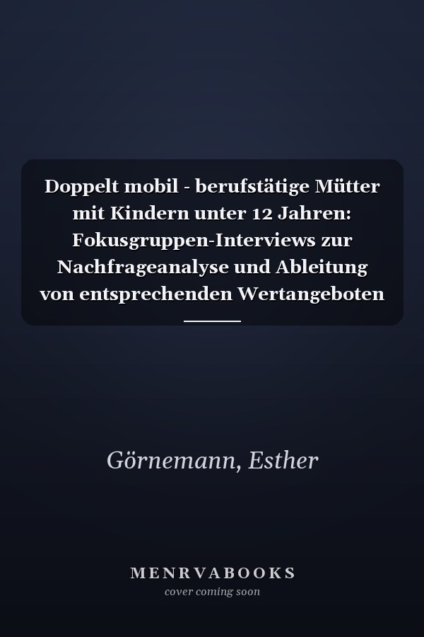 Doppelt mobil - berufstätige Mütter mit Kindern unter 12 Jahren: Fokusgruppen-Interviews zur Nachfrageanalyse und Ableitung von entsprechenden Wertangeboten in einem innovativen Geschäftsmodell für Softwarehersteller