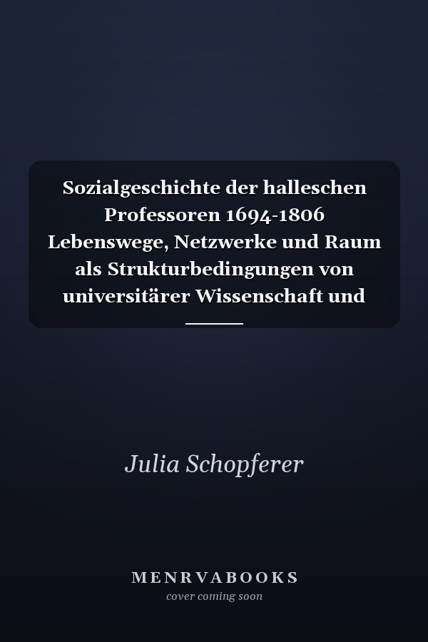 Sozialgeschichte der halleschen Professoren 1694-1806 Lebenswege, Netzwerke und Raum als Strukturbedingungen von universitärer Wissenschaft und frühmoderner Gelehrtenexistenz