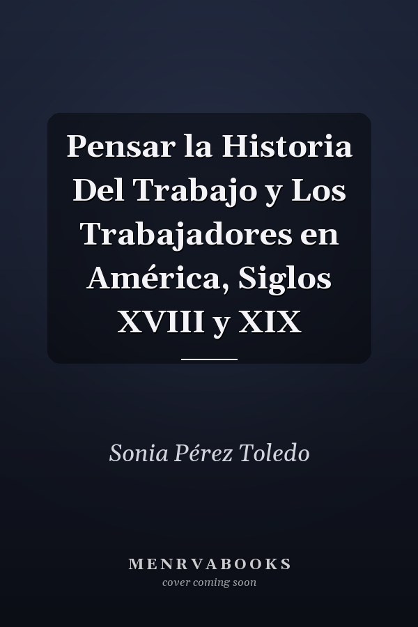 Pensar la Historia Del Trabajo y Los Trabajadores en América, Siglos XVIII y XIX