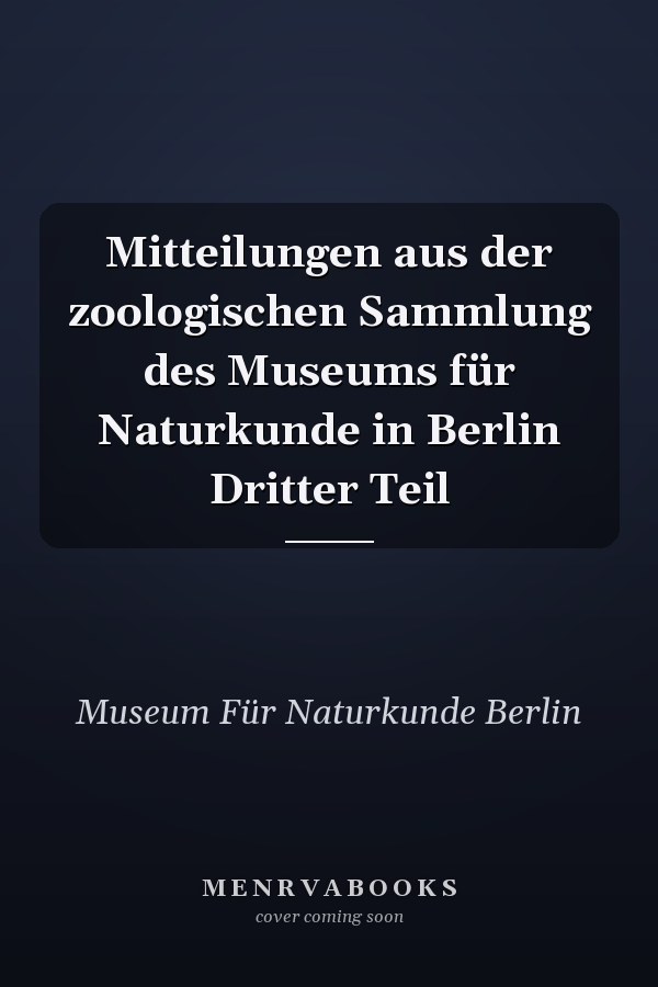 Mitteilungen aus der zoologischen Sammlung des Museums für Naturkunde in Berlin Dritter Teil