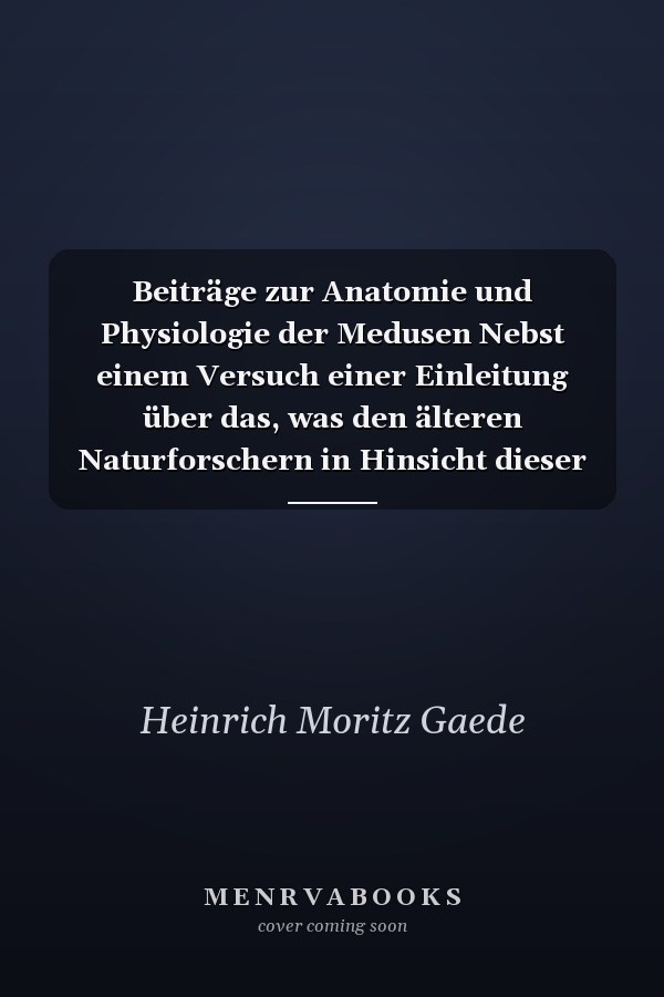 Beiträge zur Anatomie und Physiologie der Medusen Nebst einem Versuch einer Einleitung über das, was den älteren Naturforschern in Hinsicht dieser Tiere bekannt war