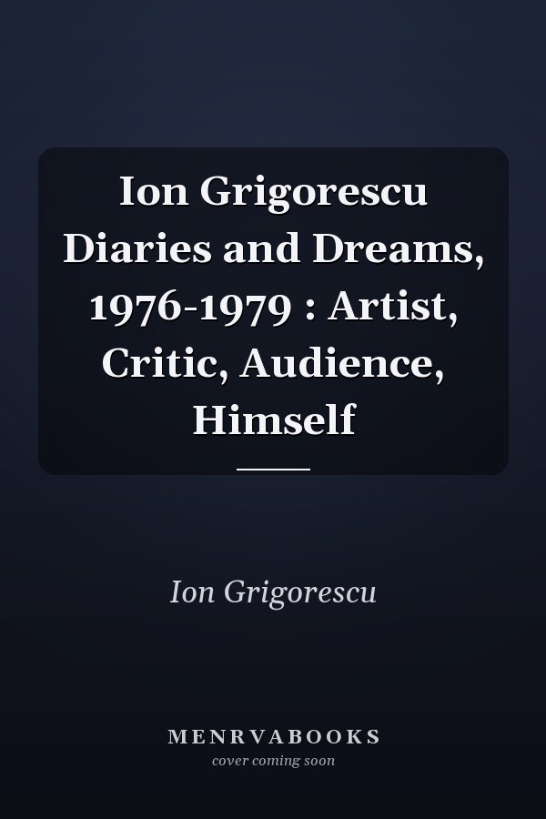 Ion Grigorescu Diaries and Dreams, 1976-1979 : Artist, Critic, Audience, Himself