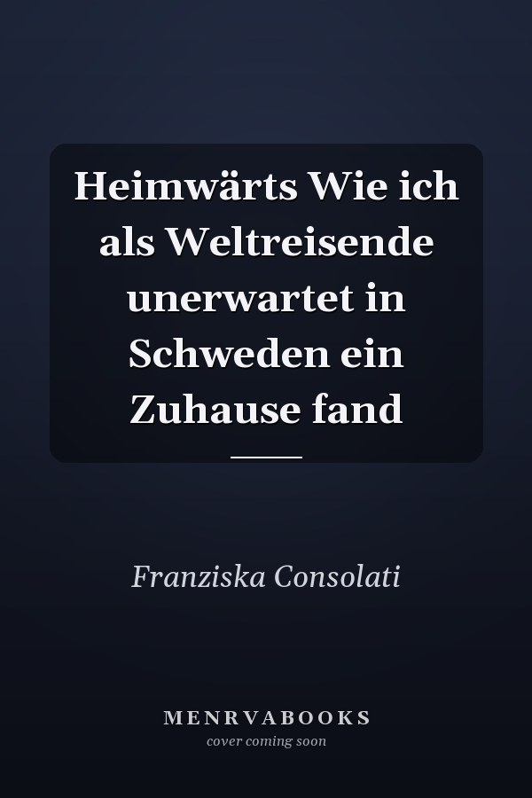 Heimwärts Wie ich als Weltreisende unerwartet in Schweden ein Zuhause fand