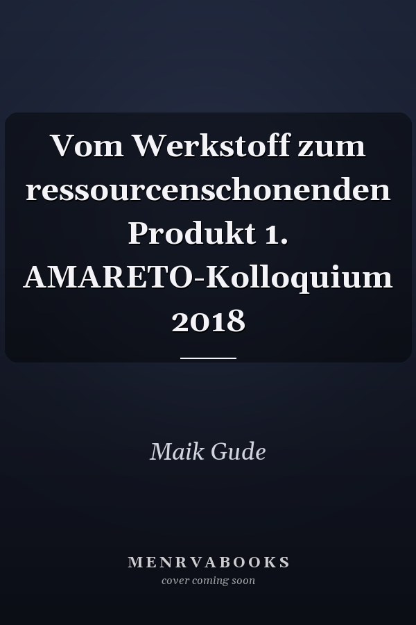 Vom Werkstoff zum ressourcenschonenden Produkt 1. AMARETO-Kolloquium 2018