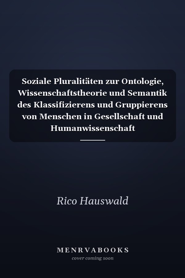 Soziale Pluralitäten zur Ontologie, Wissenschaftstheorie und Semantik des Klassifizierens und Gruppierens von Menschen in Gesellschaft und Humanwissenschaft