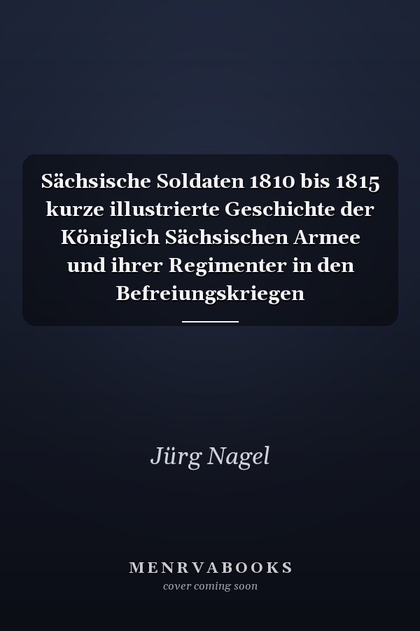 Sächsische Soldaten 1810 bis 1815 kurze illustrierte Geschichte der Königlich Sächsischen Armee und ihrer Regimenter in den Befreiungskriegen